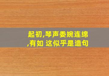 起初,琴声委婉连绵,有如 这似乎是造句